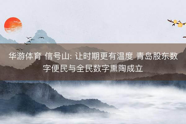 华游体育 信号山: 让时期更有温度 青岛股东数字便民与全民数字熏陶成立