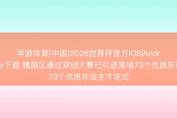 华游体育(中国)2026世界杯官方IOS|Android手机app下载 槐荫区通过双创大赛已引进落地73个优质东谈主才花式