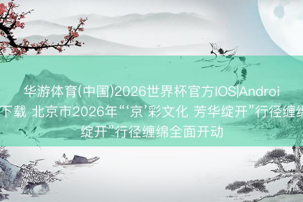 华游体育(中国)2026世界杯官方IOS|Android手机app下载 北京市2026年“‘京’彩文化 芳华绽开”行径缠绵全面开动