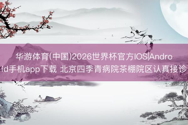 华游体育(中国)2026世界杯官方IOS|Android手机app下载 北京四季青病院茶棚院区认真接诊