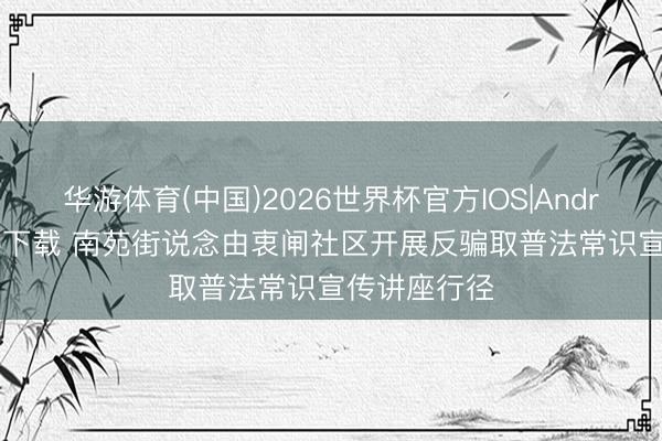 华游体育(中国)2026世界杯官方IOS|Android手机app下载 南苑街说念由衷闸社区开展反骗取普法常识宣传讲座行径