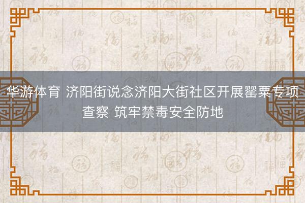 华游体育 济阳街说念济阳大街社区开展罂粟专项查察 筑牢禁毒安全防地