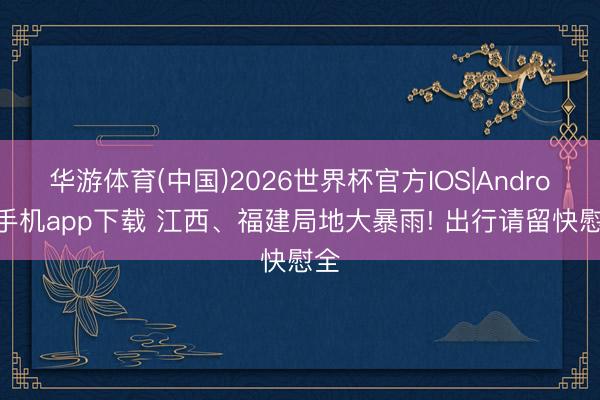 华游体育(中国)2026世界杯官方IOS|Android手机app下载 江西、福建局地大暴雨! 出行请留快慰全