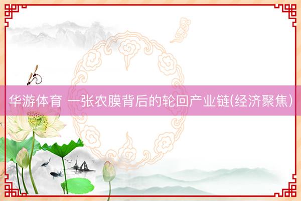 华游体育 一张农膜背后的轮回产业链(经济聚焦)