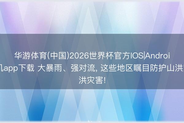 华游体育(中国)2026世界杯官方IOS|Android手机app下载 大暴雨、强对流， 这些地区瞩目防护山洪灾害!