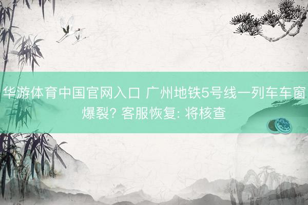 华游体育中国官网入口 广州地铁5号线一列车车窗爆裂? 客服恢复: 将核查