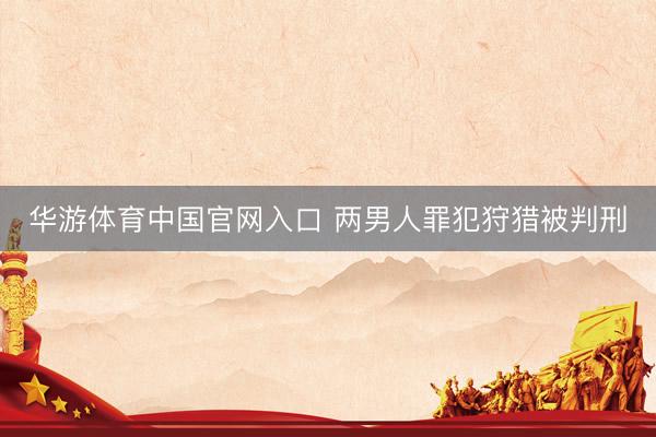 华游体育中国官网入口 两男人罪犯狩猎被判刑