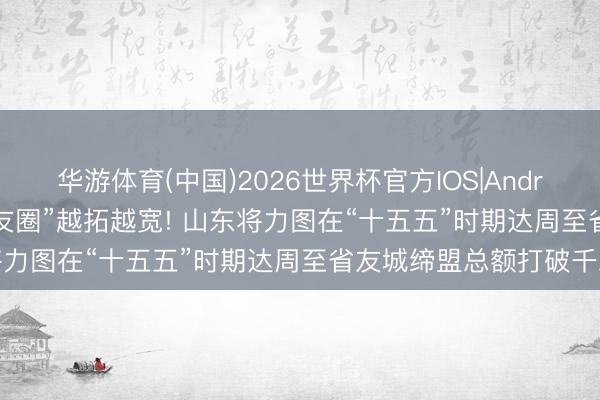 华游体育(中国)2026世界杯官方IOS|Android手机app下载 “一又友圈”越拓越宽! 山东将力图在“十五五”时期达周至省友城缔盟总额打破千对