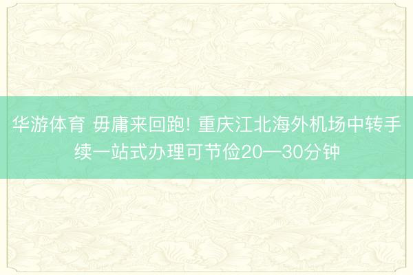 华游体育 毋庸来回跑! 重庆江北海外机场中转手续一站式办理可节俭20—30分钟