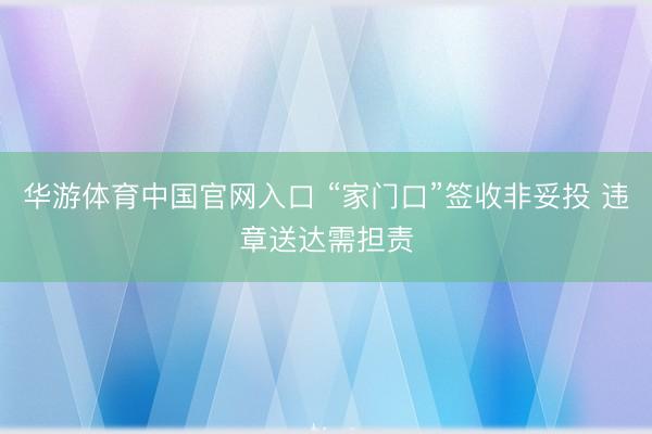 华游体育中国官网入口 “家门口”签收非妥投 违章送达需担责