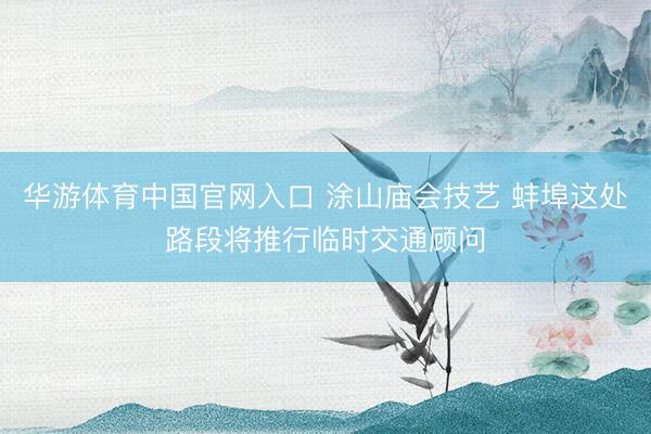 华游体育中国官网入口 涂山庙会技艺 蚌埠这处路段将推行临时交通顾问