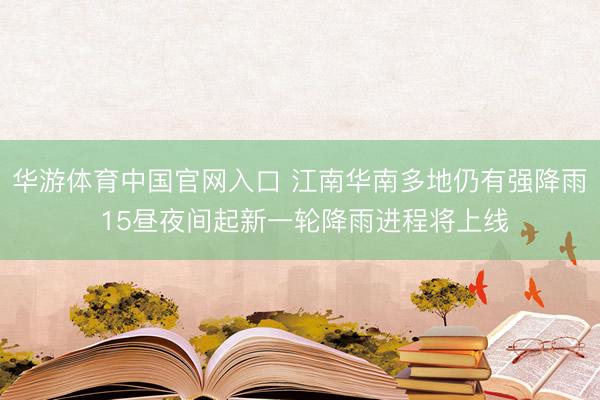 华游体育中国官网入口 江南华南多地仍有强降雨 15昼夜间起新一轮降雨进程将上线