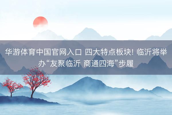 华游体育中国官网入口 四大特点板块! 临沂将举办“友聚临沂 商通四海”步履