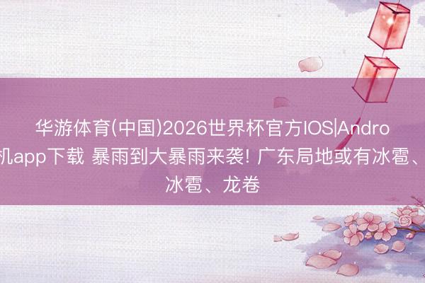 华游体育(中国)2026世界杯官方IOS|Android手机app下载 暴雨到大暴雨来袭! 广东局地或有冰雹、龙卷