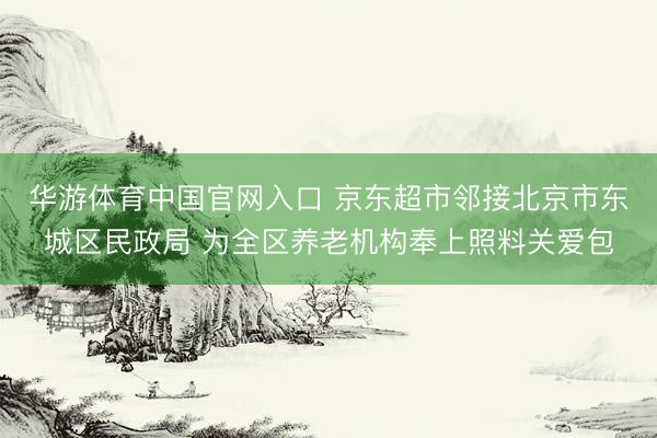 华游体育中国官网入口 京东超市邻接北京市东城区民政局 为全区养老机构奉上照料关爱包