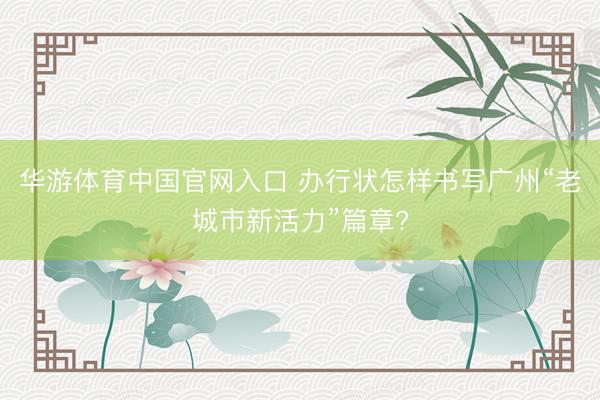 华游体育中国官网入口 办行状怎样书写广州“老城市新活力”篇章?