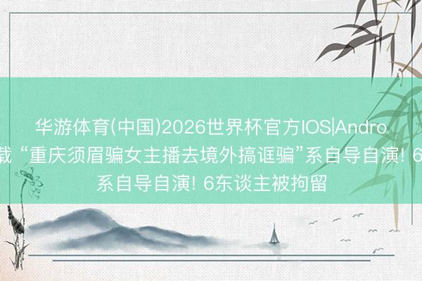 华游体育(中国)2026世界杯官方IOS|Android手机app下载 “重庆须眉骗女主播去境外搞诓骗”系自导自演! 6东谈主被拘留