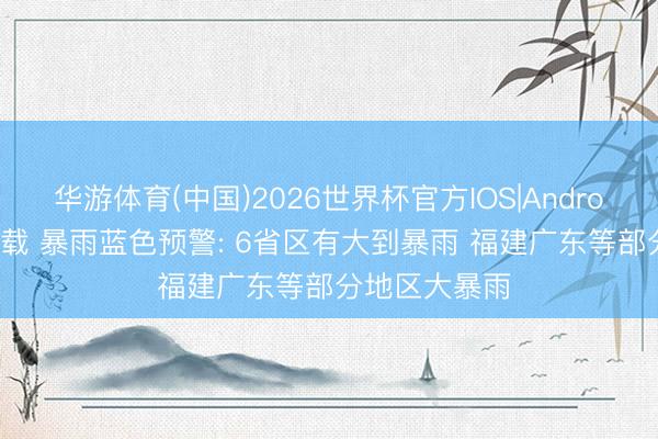 华游体育(中国)2026世界杯官方IOS|Android手机app下载 暴雨蓝色预警: 6省区有大到暴雨 福建广东等部分地区大暴雨