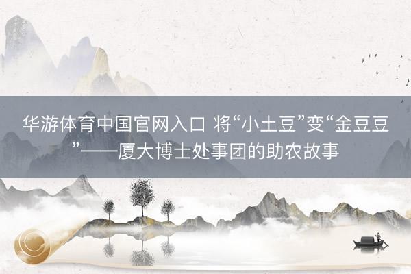 华游体育中国官网入口 将“小土豆”变“金豆豆”——厦大博士处事团的助农故事