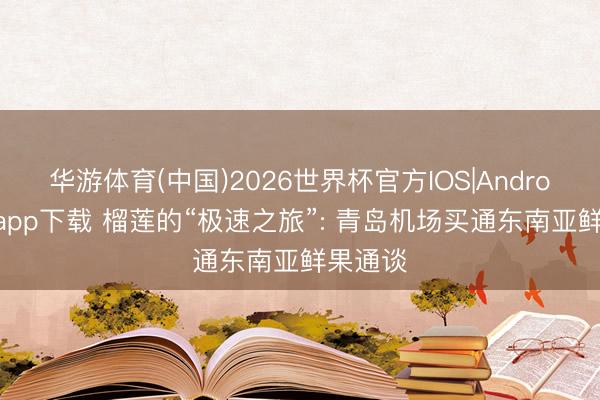 华游体育(中国)2026世界杯官方IOS|Android手机app下载 榴莲的“极速之旅”: 青岛机场买通东南亚鲜果通谈