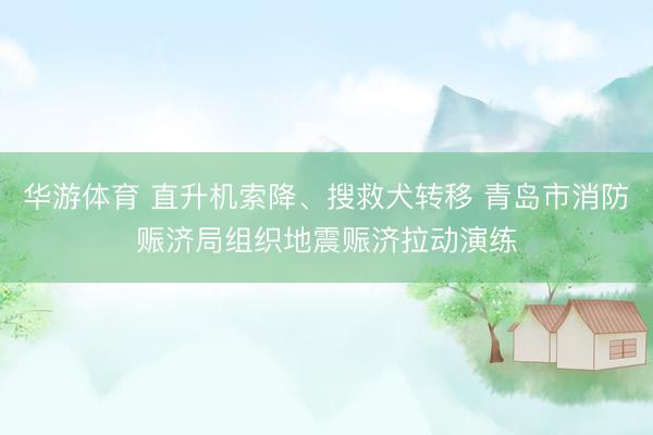 华游体育 直升机索降、搜救犬转移 青岛市消防赈济局组织地震赈济拉动演练