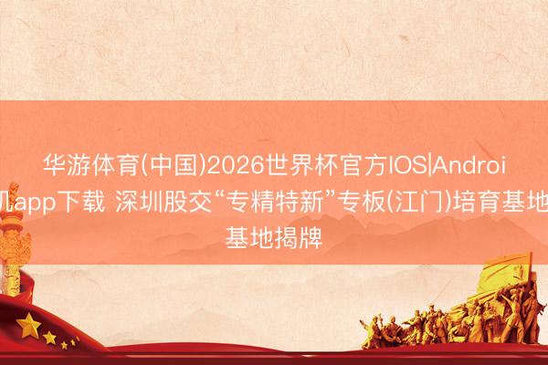 华游体育(中国)2026世界杯官方IOS|Android手机app下载 深圳股交“专精特新”专板(江门)培育基地揭牌