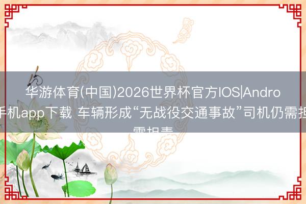华游体育(中国)2026世界杯官方IOS|Android手机app下载 车辆形成“无战役交通事故”司机仍需担责