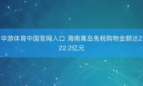 华游体育中国官网入口 海南离岛免税购物金额达222.2亿元
