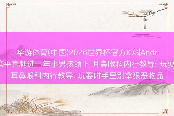 华游体育(中国)2026世界杯官方IOS|Android手机app下载 铅笔平直刺进一年事男孩颌下 耳鼻喉科内行教导: 玩耍时手里别拿狠恶物品