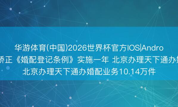 华游体育(中国)2026世界杯官方IOS|Android手机app下载 新矫正《婚配登记条例》实施一年 北京办理天下通办婚配业务10.14万件