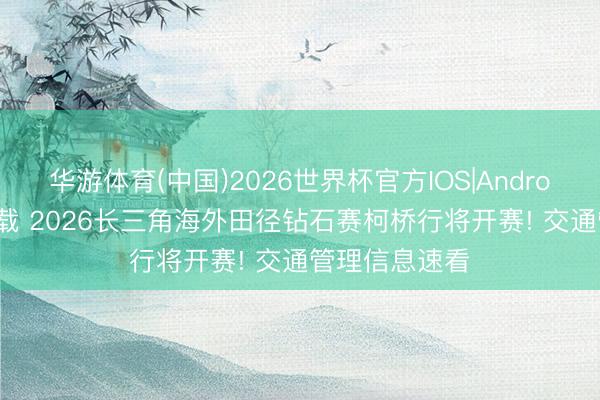 华游体育(中国)2026世界杯官方IOS|Android手机app下载 2026长三角海外田径钻石赛柯桥行将开赛! 交通管理信息速看