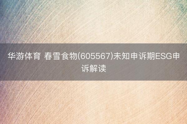 华游体育 春雪食物(605567)未知申诉期ESG申诉解读