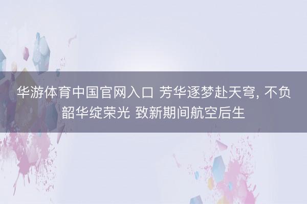 华游体育中国官网入口 芳华逐梦赴天穹, 不负韶华绽荣光 致新期间航空后生