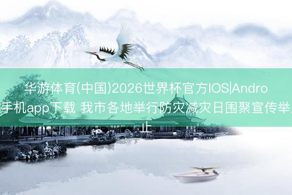 华游体育(中国)2026世界杯官方IOS|Android手机app下载 我市各地举行防灾减灾日围聚宣传举止