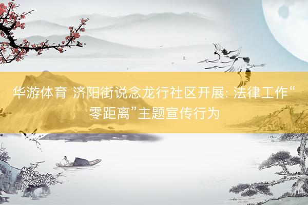 华游体育 济阳街说念龙行社区开展: 法律工作“零距离”主题宣传行为