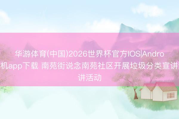 华游体育(中国)2026世界杯官方IOS|Android手机app下载 南苑街说念南苑社区开展垃圾分类宣讲活动