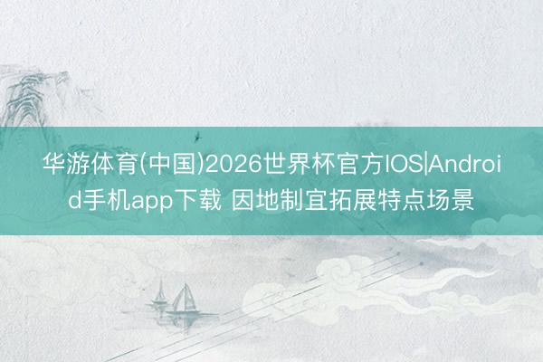 华游体育(中国)2026世界杯官方IOS|Android手机app下载 因地制宜拓展特点场景