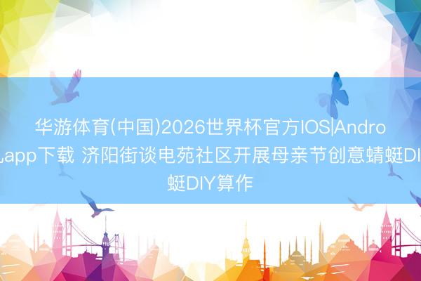 华游体育(中国)2026世界杯官方IOS|Android手机app下载 济阳街谈电苑社区开展母亲节创意蜻蜓DIY算作