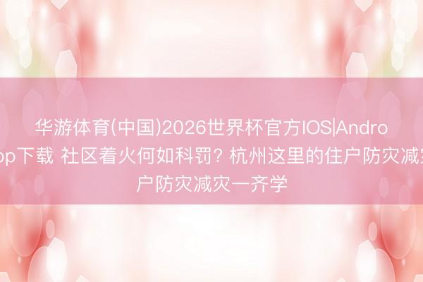 华游体育(中国)2026世界杯官方IOS|Android手机app下载 社区着火何如科罚? 杭州这里的住户防灾减灾一齐学