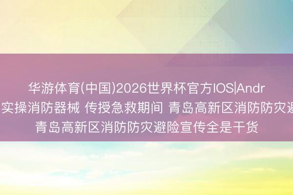 华游体育(中国)2026世界杯官方IOS|Android手机app下载 实操消防器械 传授急救期间 青岛高新区消防防灾避险宣传全是干货