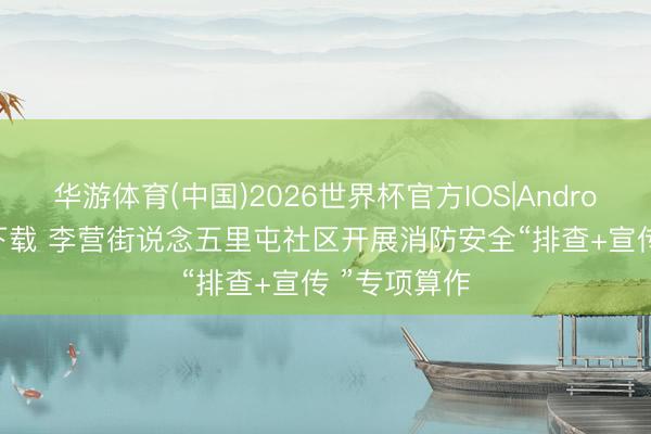 华游体育(中国)2026世界杯官方IOS|Android手机app下载 李营街说念五里屯社区开展消防安全“排查+宣传 ”专项算作