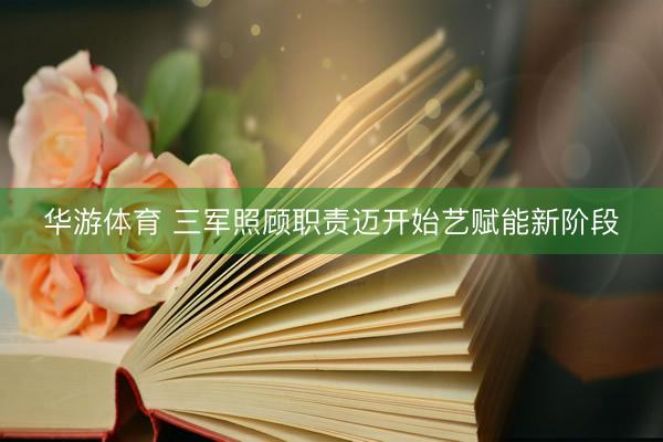 华游体育 三军照顾职责迈开始艺赋能新阶段