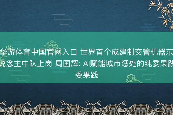 华游体育中国官网入口 世界首个成建制交管机器东说念主中队上岗 周国辉: AI赋能城市惩处的纯委果践