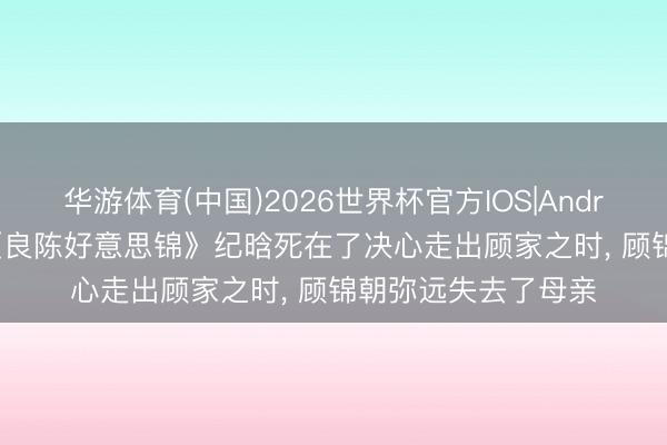 华游体育(中国)2026世界杯官方IOS|Android手机app下载 《良陈好意思锦》纪晗死在了决心走出顾家之时， 顾锦朝弥远失去了母亲