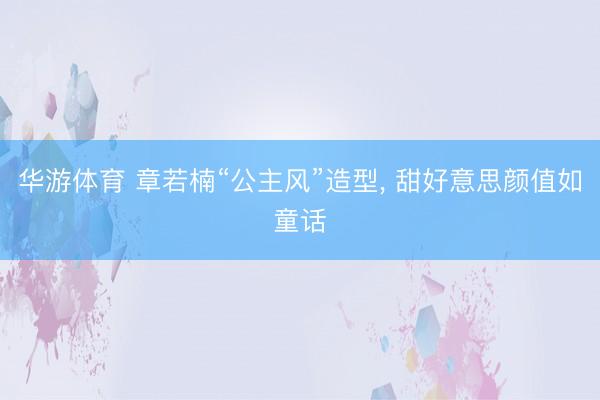 华游体育 章若楠“公主风”造型，<a href=
