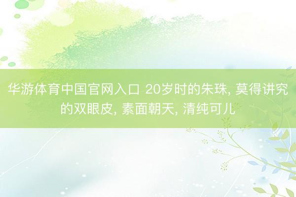 华游体育中国官网入口 20岁时的朱珠， 莫得讲究的双眼皮，<a href=