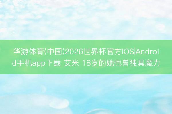 华游体育(中国)2026世界杯官方IOS|Android手机app下载 艾米 18岁的她也曾独具魔力