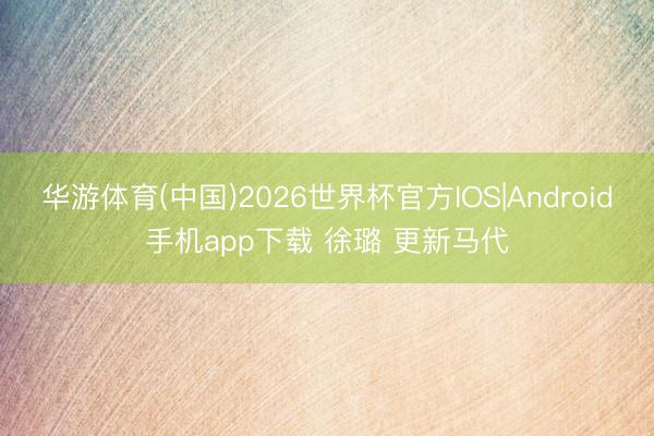 华游体育(中国)2026世界杯官方IOS|Android手机app下载 徐璐 更新马代