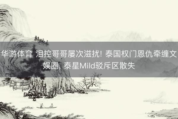 华游体育 泪控哥哥屡次滋扰! 泰国权门恩仇牵缠文娱圈， 泰星Mild驳斥区散失