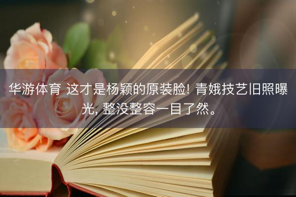 华游体育 这才是杨颖的原装脸! 青娥技艺旧照曝光， 整没整容一目了然<a href=